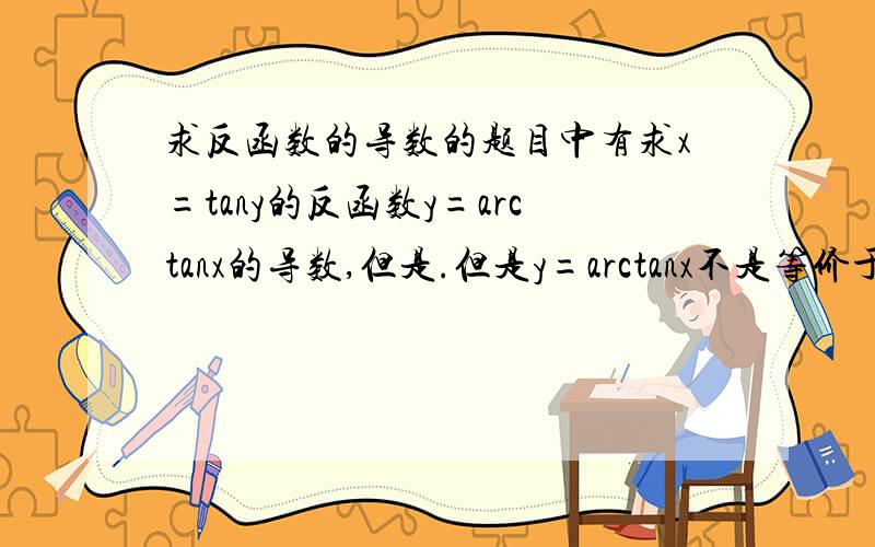 求反函数的导数的题目中有求x=tany的反函数y=arctanx的导数,但是.但是y=arctanx不是等价于x=tany么,它的反函数不是y=tanx么?