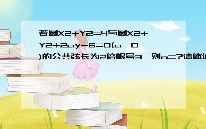 若圆X2+Y2=4与圆X2+Y2+2ay-6=0(a>0)的公共弦长为2倍根号3,则a=?请体谅 X2为X平方,y 同样!