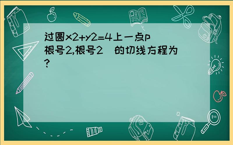 过圆x2+y2=4上一点p(根号2,根号2)的切线方程为?