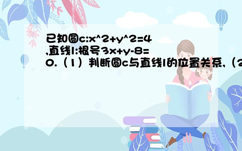 已知圆c:x^2+y^2=4,直线l:根号3x+y-8=0.（1）判断圆c与直线l的位置关系,（2）若