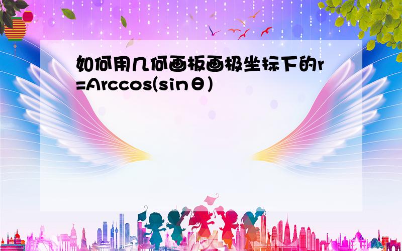 如何用几何画板画极坐标下的r=Arccos(sinθ)