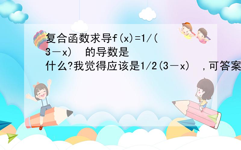 复合函数求导f(x)=1/(3－x)²的导数是什么?我觉得应该是1/2(3－x)³,可答案是-2(3－x)/(x²－6x﹢9)²我是用先设3-x=t,则f'(x)=t'×﹙-1/2t³﹚=1/2(3－x)³而答案是先把括号里的拆开再求