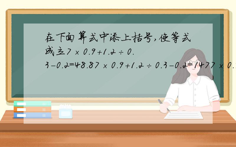 在下面算式中添上括号,使等式成立7×0.9+1.2÷0.3-0.2=48.87×0.9+1.2÷0.3-0.2=1477×0.9+1.2÷0.3-0.2=757×0.9+1.2÷0.3-0.2=47.6