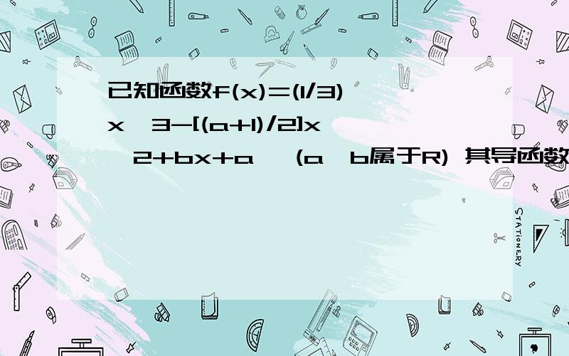 已知函数f(x)=(1/3)x^3-[(a+1)/2]x^2+bx+a ,(a,b属于R) 其导函数f'(x)的图像过原点 求详解 答好追加分1）若存在x