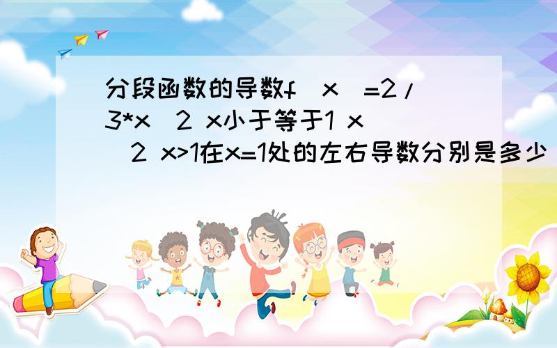 分段函数的导数f(x)=2/3*x^2 x小于等于1 x^2 x>1在x=1处的左右导数分别是多少