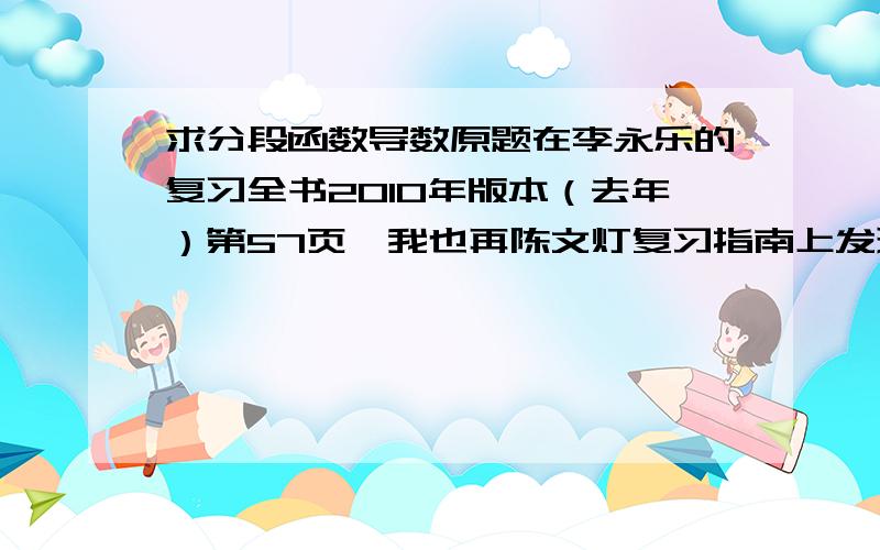 求分段函数导数原题在李永乐的复习全书2010年版本（去年）第57页,我也再陈文灯复习指南上发现了相似的题目,但是没有解释,是这样的,有一分段函数f（x） ：=sinX,x小于等于四分之派 ； =aX+b