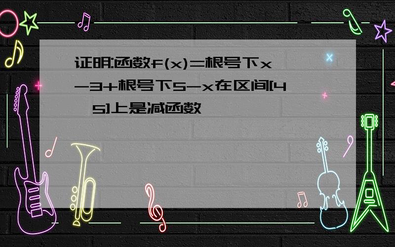 证明:函数f(x)=根号下x-3+根号下5-x在区间[4,5]上是减函数