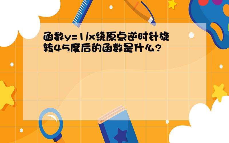 函数y=1/x绕原点逆时针旋转45度后的函数是什么?