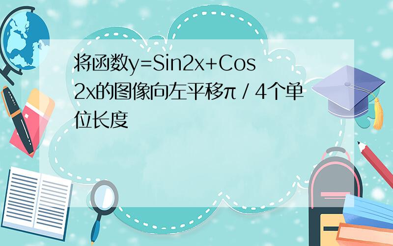 将函数y=Sin2x+Cos2x的图像向左平移π／4个单位长度