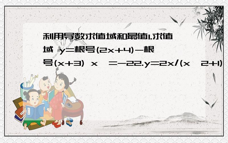 利用导数求值域和最值1.求值域 y=根号(2x+4)-根号(x+3) x>=-22.y=2x/(x^2+1) 求最值