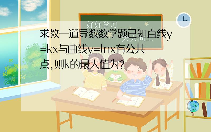 求教一道导数数学题已知直线y=kx与曲线y=lnx有公共点,则k的最大值为?