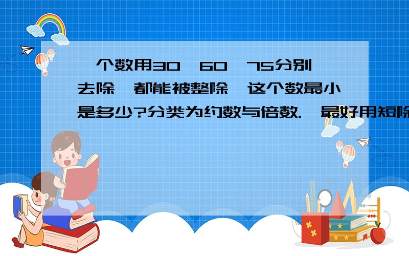 一个数用30、60、75分别去除,都能被整除,这个数最小是多少?分类为约数与倍数.【最好用短除法、分解质因数法】