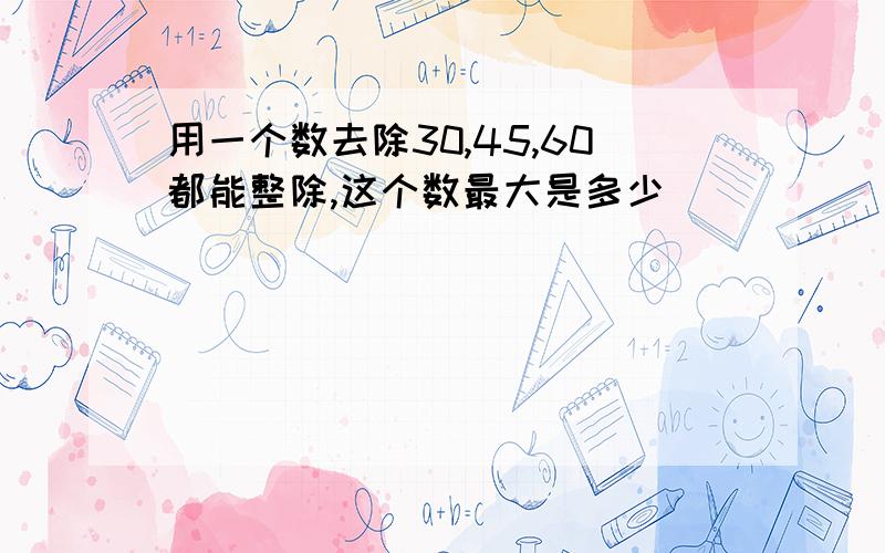 用一个数去除30,45,60都能整除,这个数最大是多少