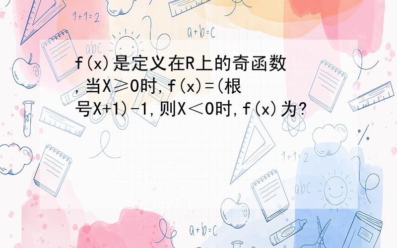 f(x)是定义在R上的奇函数,当X≥0时,f(x)=(根号X+1)-1,则X＜0时,f(x)为?