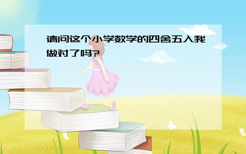 请问这个小学数学的四舍五入我做对了吗?