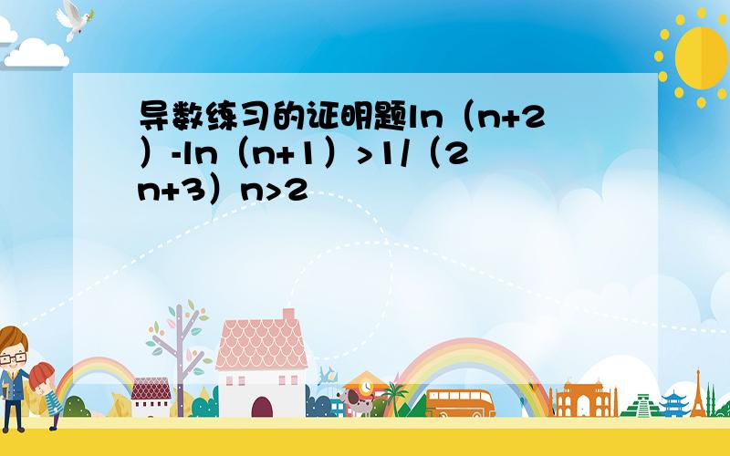 导数练习的证明题ln（n+2）-ln（n+1）>1/（2n+3）n>2