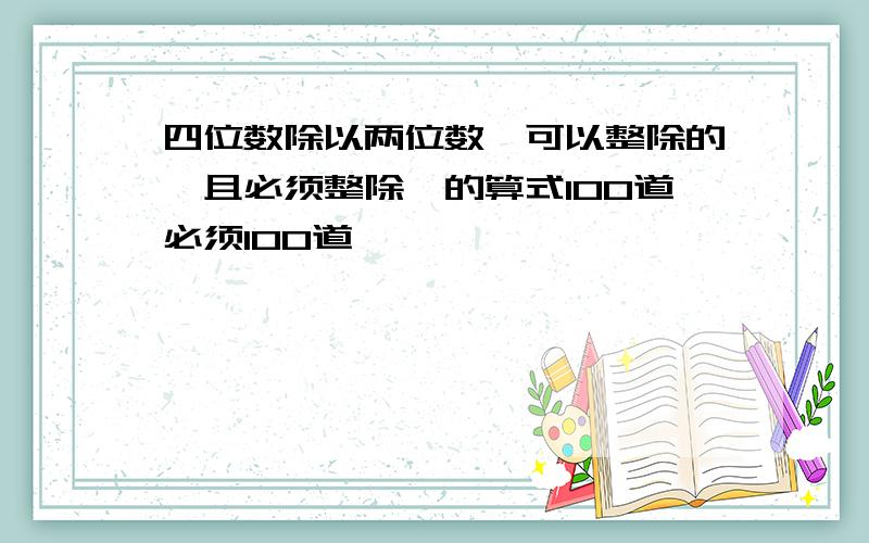 四位数除以两位数{可以整除的,且必须整除}的算式100道必须100道