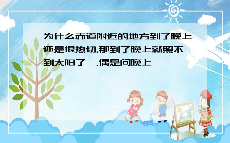 为什么赤道附近的地方到了晚上还是很热切，那到了晚上就照不到太阳了嘛，偶是问晚上