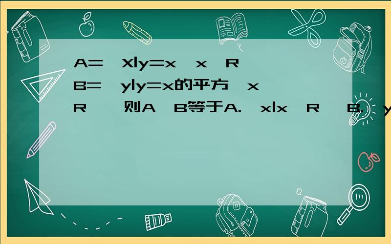 A={X|y=x,x∈R},B={y|y=x的平方,x∈R } 则A∩B等于A.｛x|x∈R｝ B.｛y|y≥0｝C.｛(0,0)(1,1)｝ D.空集