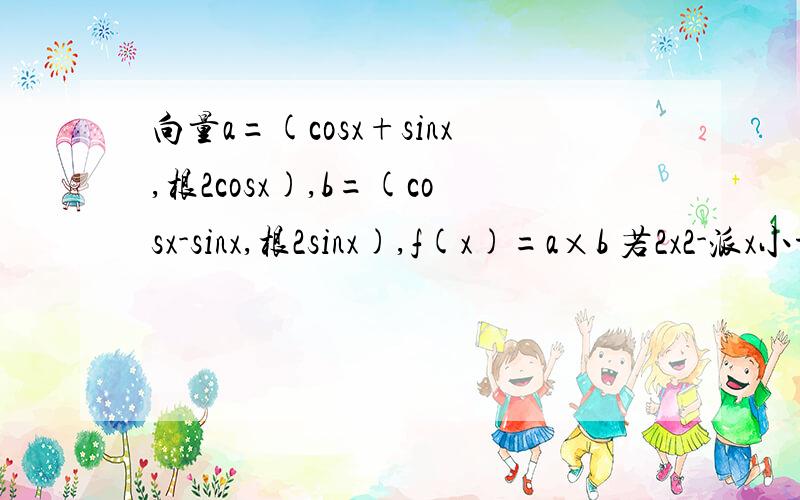 向量a=(cosx+sinx,根2cosx),b=(cosx-sinx,根2sinx),f(x)=a×b 若2x2-派x小于等于第二问是若2x2-派x小于等于0,求函数f(x)的值域