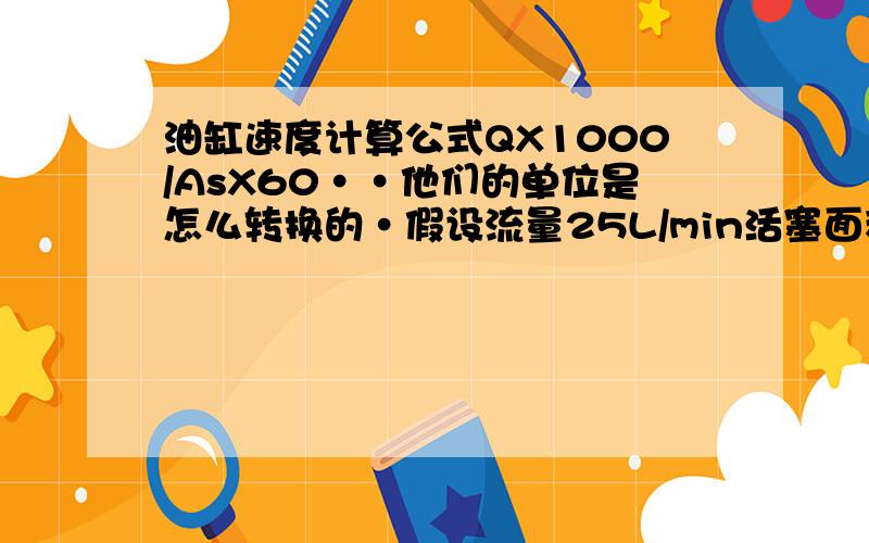 油缸速度计算公式QX1000/AsX60··他们的单位是怎么转换的·假设流量25L/min活塞面积6358mm2有知道的能帮忙把公式写一遍吗·