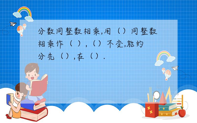 分数同整数相乘,用（）同整数相乘作（ ）,（）不变,能约分先（）,在（）.