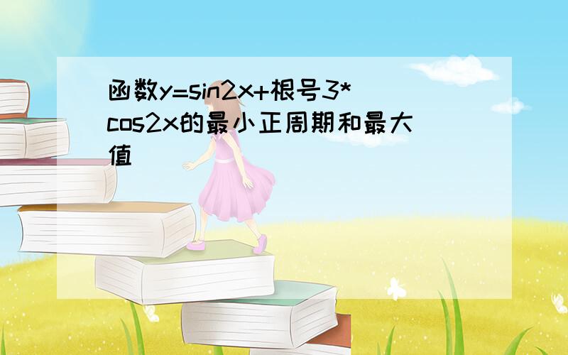 函数y=sin2x+根号3*cos2x的最小正周期和最大值