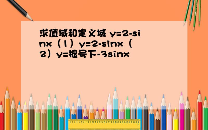 求值域和定义域 y=2-sinx（1）y=2-sinx（2）y=根号下-3sinx