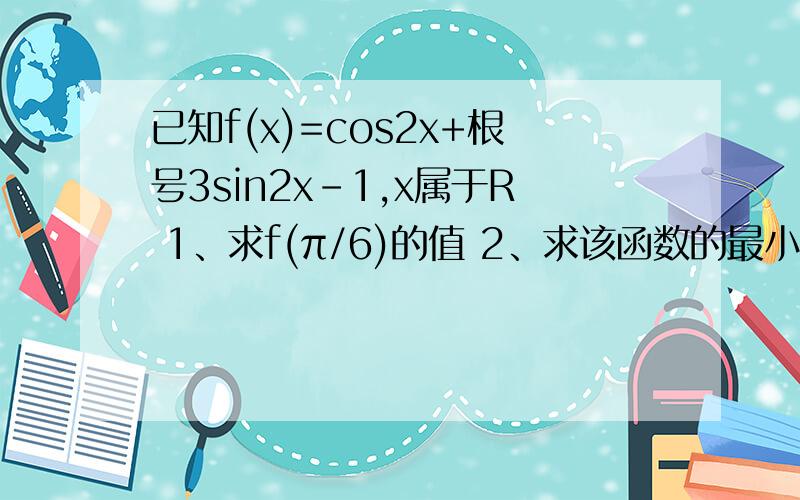 已知f(x)=cos2x+根号3sin2x-1,x属于R 1、求f(π/6)的值 2、求该函数的最小正周期、最大值和最小值