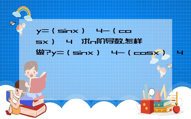 y=（sinx）^4-（cosx）^4,求n阶导数.怎样做?y=（sinx）^4-（cosx）^4,求n阶导数.怎样做?