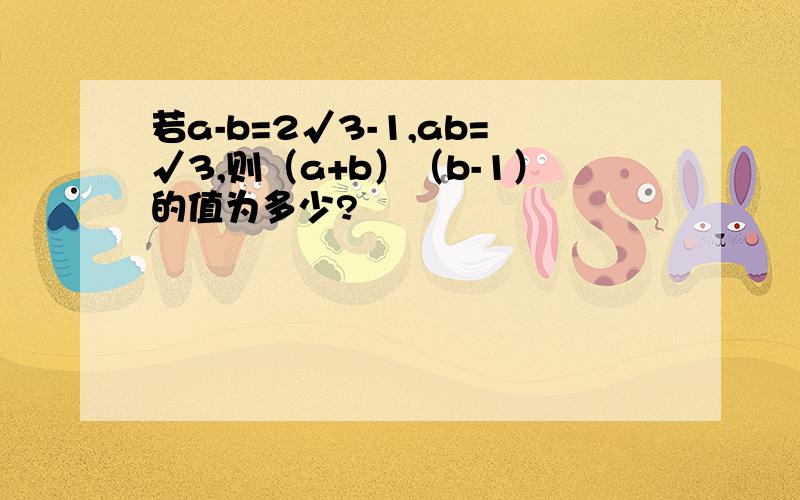 若a-b=2√3-1,ab=√3,则（a+b）（b-1）的值为多少?