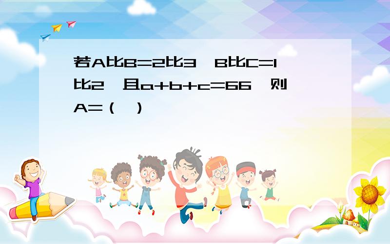 若A比B=2比3,B比C=1比2,且a+b+c=66,则A=（ ）