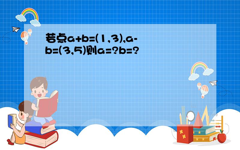 若点a+b=(1,3),a-b=(3,5)则a=?b=?