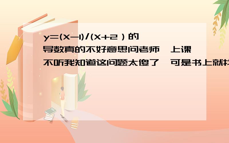 y=(X-1)/(X+2）的导数真的不好意思问老师,上课不听我知道这问题太傻了,可是书上就找不到