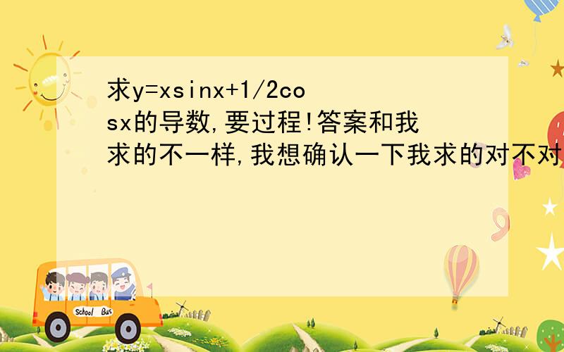 求y=xsinx+1/2cosx的导数,要过程!答案和我求的不一样,我想确认一下我求的对不对,谢谢