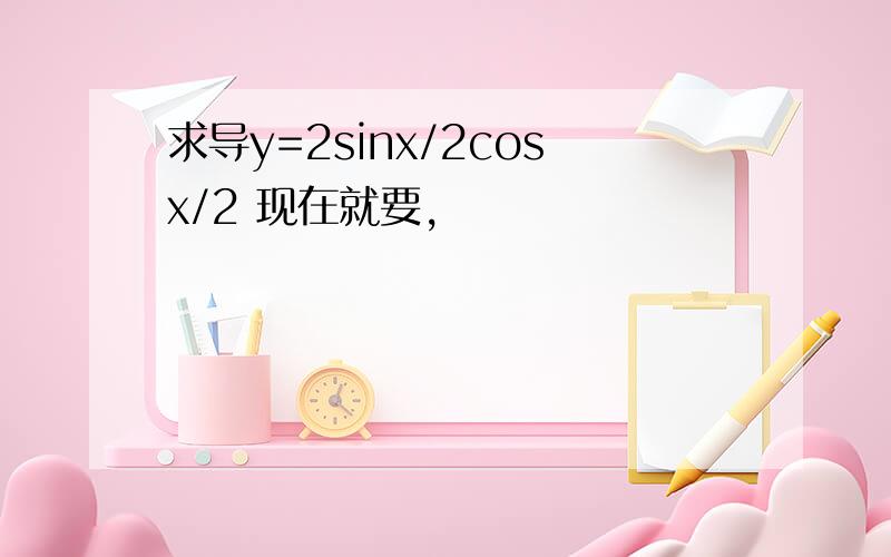 求导y=2sinx/2cosx/2 现在就要,