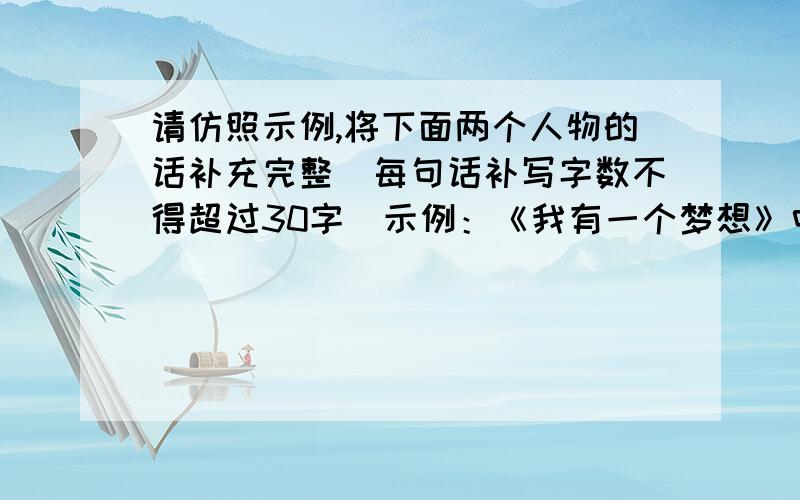 请仿照示例,将下面两个人物的话补充完整（每句话补写字数不得超过30字）示例：《我有一个梦想》中的马丁.路德.金说：我梦想有一天,幽谷上升,高山下降,坎坷曲折之路成坦途.《陈焕生上