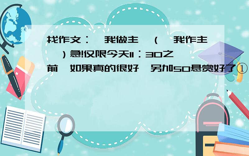 找作文：《我做主》（《我作主》）急!仅限今天11：30之前,如果真的很好,另加50悬赏好了①一定要是记事文章 ②要有人物对话,记一件完整的事情 ③字数要超过700字④可以从网上找（不能是