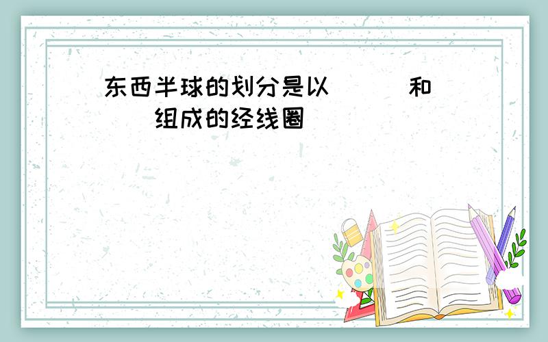 东西半球的划分是以＿＿＿和＿＿＿组成的经线圈．