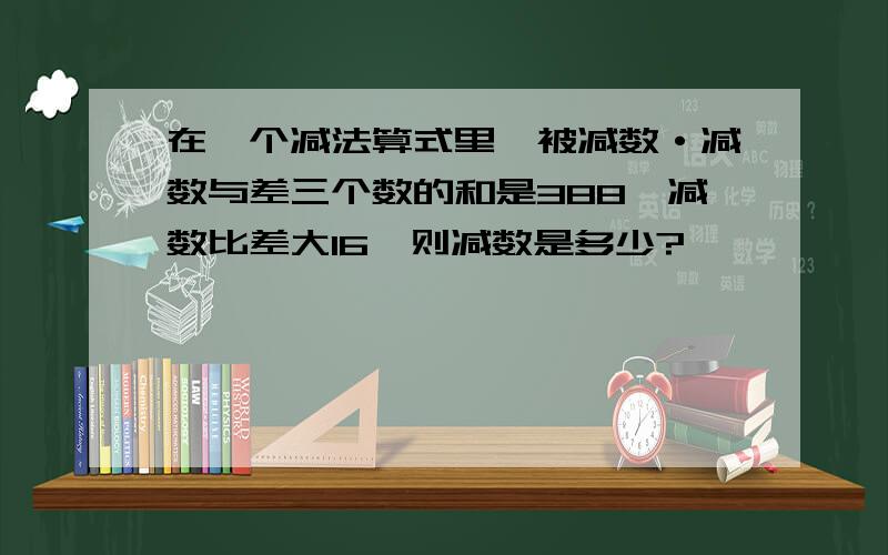 在一个减法算式里,被减数·减数与差三个数的和是388,减数比差大16,则减数是多少?