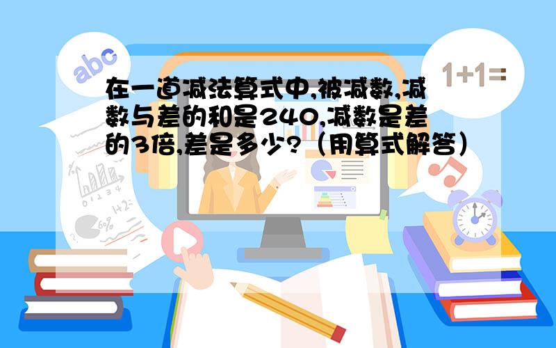 在一道减法算式中,被减数,减数与差的和是240,减数是差的3倍,差是多少?（用算式解答）