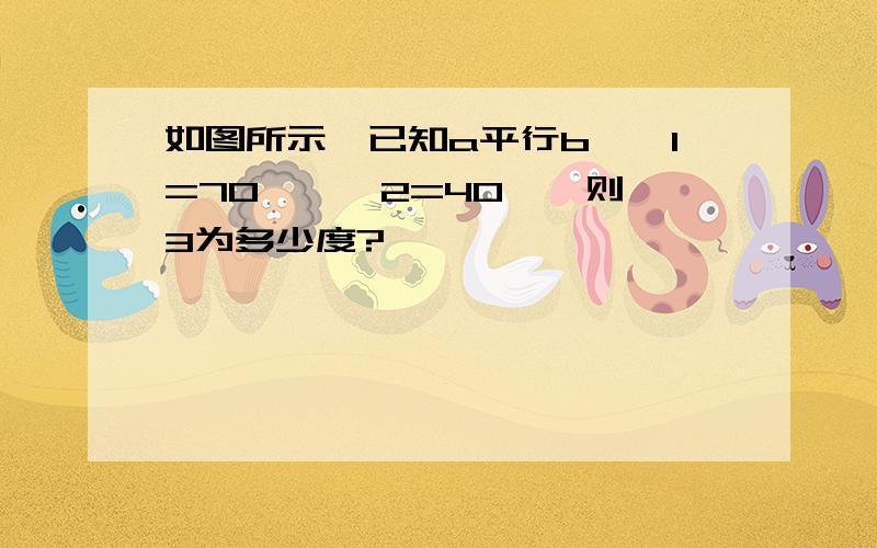 如图所示,已知a平行b,∠1=70°,∠2=40°,则∠3为多少度?