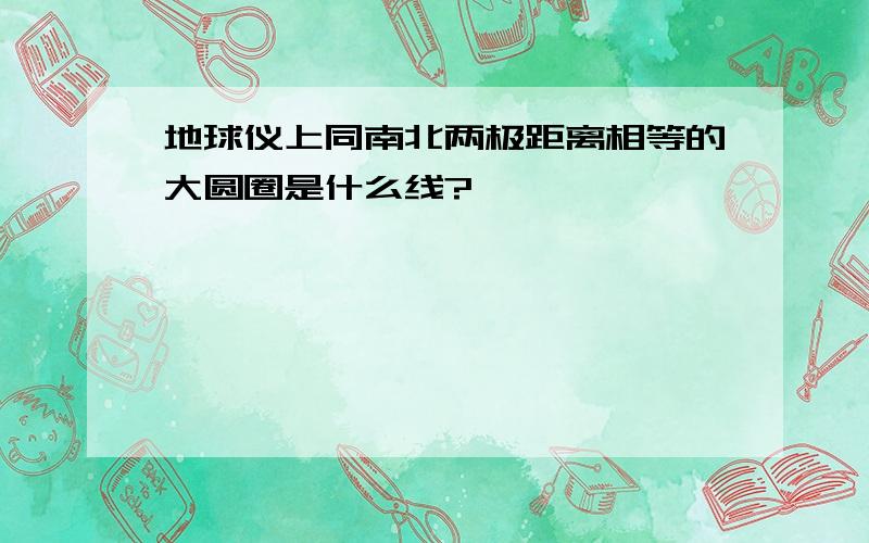 地球仪上同南北两极距离相等的大圆圈是什么线?