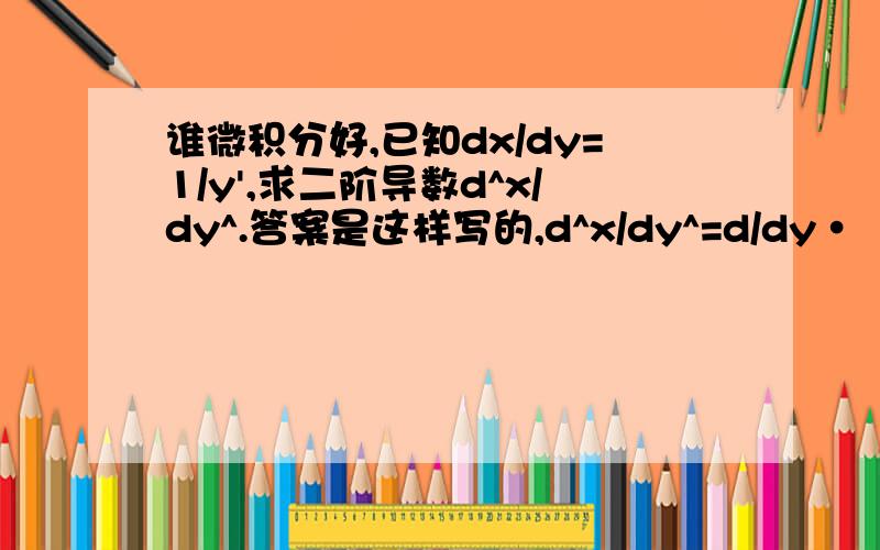 谁微积分好,已知dx/dy=1/y',求二阶导数d^x/dy^.答案是这样写的,d^x/dy^=d/dy·（dx/dy)这步我懂,接下来,d/dy·（dx/dy)=d/dx·(1/y')·dx/dy这步我就不懂了.这步为什么这样变形?