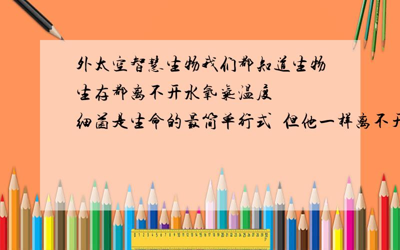 外太空智慧生物我们都知道生物生存都离不开水氧气温度   细菌是生命的最简单行式  但他一样离不开这三样  而外星生物也离不开吗  我想可能对于这个问题的解释在教科书上有些片面 可能