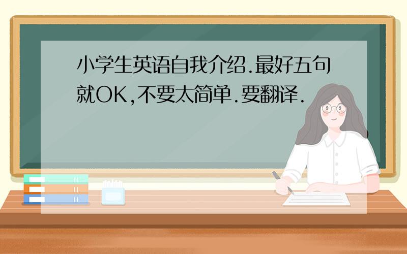 小学生英语自我介绍.最好五句就OK,不要太简单.要翻译.