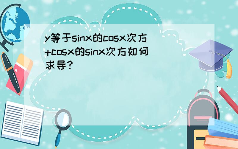 y等于sinx的cosx次方+cosx的sinx次方如何求导?