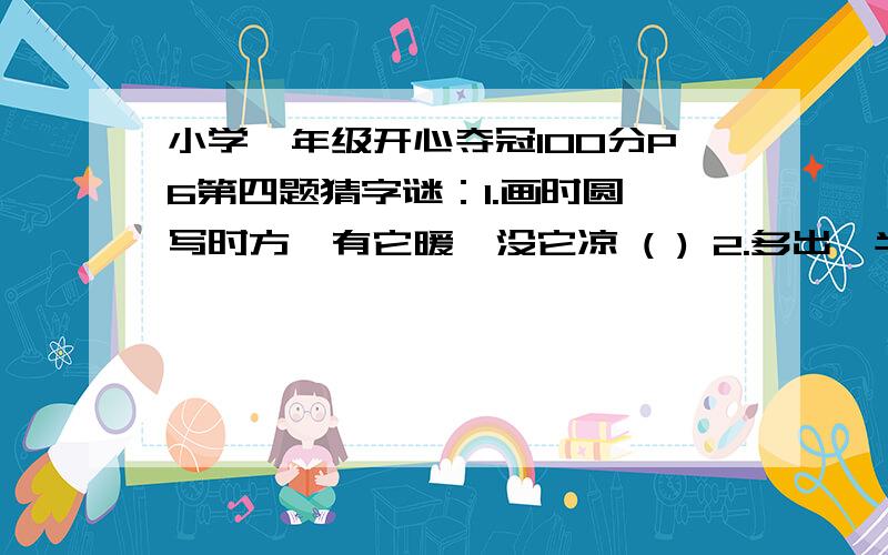 小学一年级开心夺冠100分P6第四题猜字谜：1.画时圆,写时方,有它暖,没它凉 ( ) 2.多出一半 （ ）