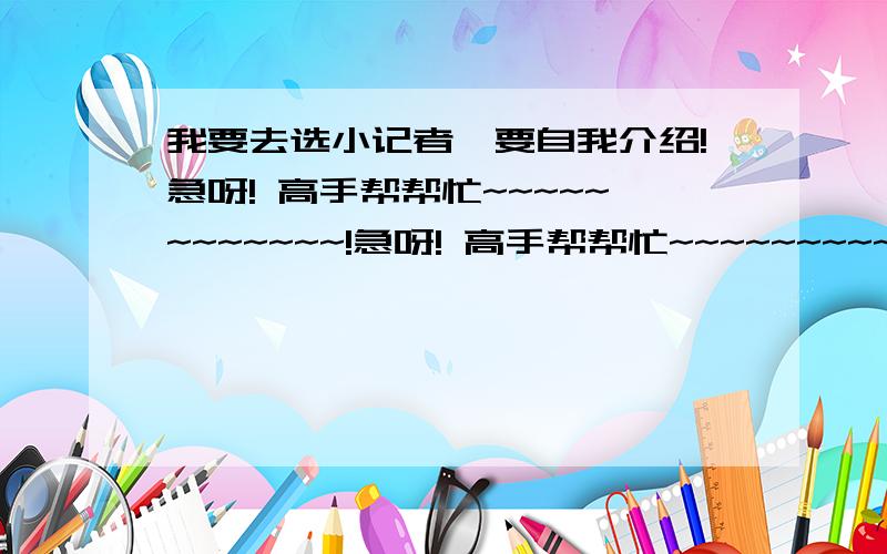 我要去选小记者,要自我介绍!急呀! 高手帮帮忙~~~~~~~~~~~~!急呀! 高手帮帮忙~~~~~~~~~~~~!