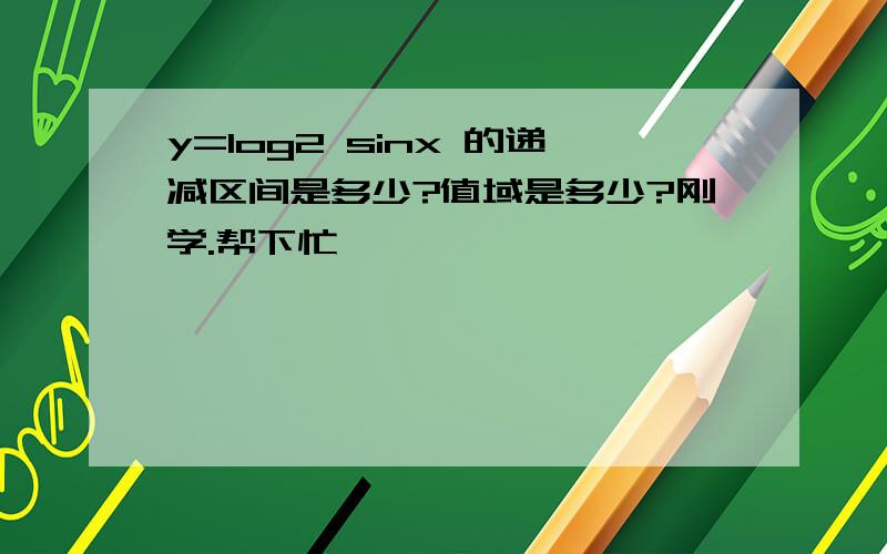 y=log2 sinx 的递减区间是多少?值域是多少?刚学.帮下忙,